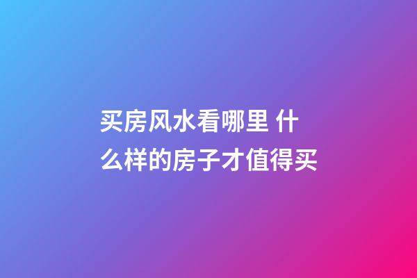 买房风水看哪里 什么样的房子才值得买